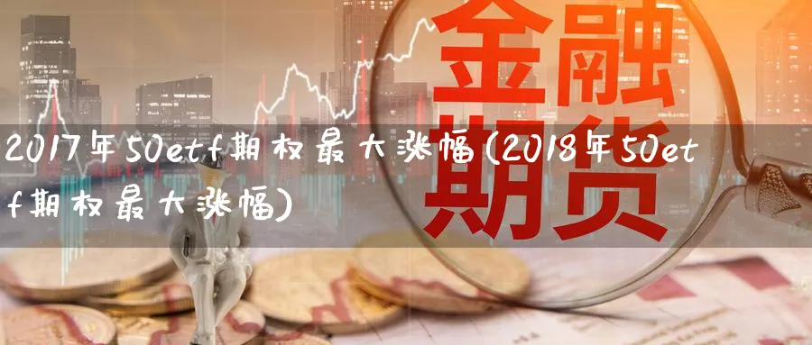 2017年50etf期权最大涨幅(2018年50etf期权最大涨幅)_财金知识_第1张_青花期货直播间 2017年50etf期权最大涨幅(2018年50etf期权最大涨幅)_https://qh.ynbygsw.com_财金知识_第1张