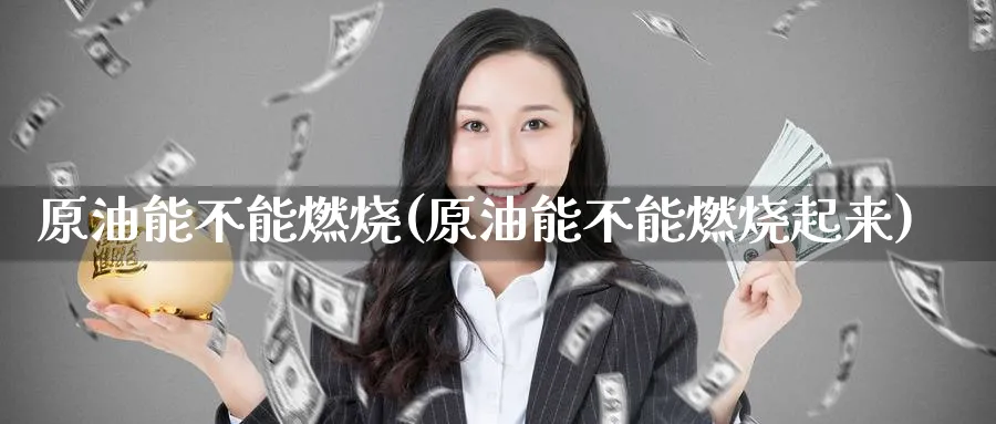 原油能不能燃烧(原油能不能燃烧起来)_期货直播_第1张_青花期货直播间 原油能不能燃烧(原油能不能燃烧起来)_https://qh.ynbygsw.com_期货直播_第1张