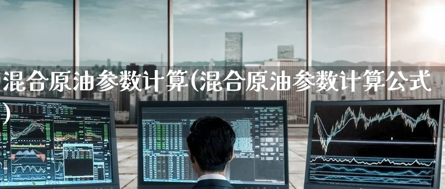 混合原油参数计算(混合原油参数计算公式)_财金百科_第1张_青花期货直播间 混合原油参数计算(混合原油参数计算公式)_https://qh.ynbygsw.com_财金百科_第1张