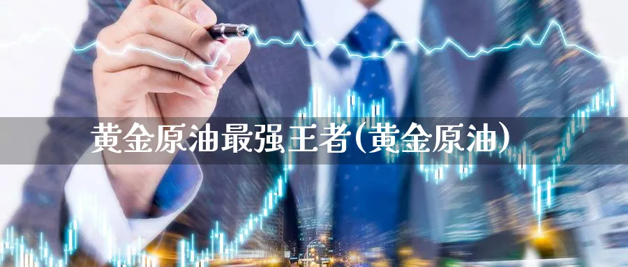黄金原油最强王者(黄金原油)_https://qh.ynbygsw.com_期货交易_第1张