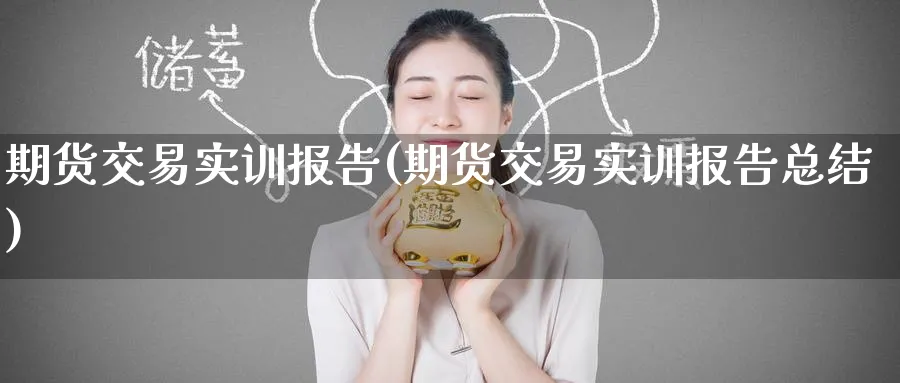 期货交易实训报告(期货交易实训报告总结)_财金知识_第1张_青花期货直播间 期货交易实训报告(期货交易实训报告总结)_https://qh.ynbygsw.com_财金知识_第1张