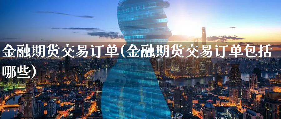 金融期货交易订单(金融期货交易订单包括哪些)_https://qh.ynbygsw.com_财金知识_第1张