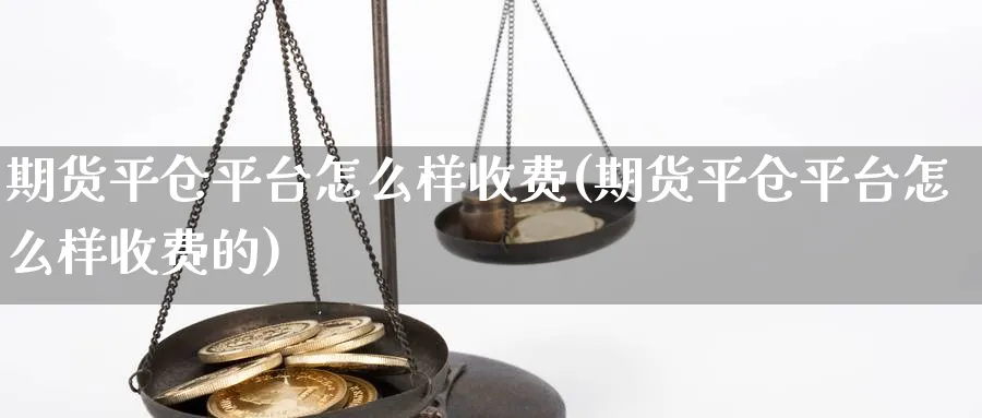 期货平仓平台怎么样收费(期货平仓平台怎么样收费的)_财金知识_第1张_青花期货直播间 期货平仓平台怎么样收费(期货平仓平台怎么样收费的)_https://qh.ynbygsw.com_财金知识_第1张