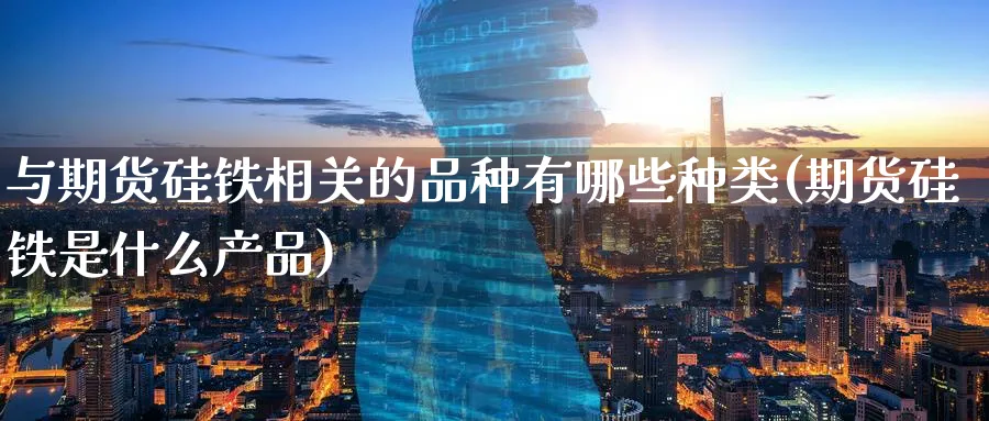 与期货硅铁相关的品种有哪些种类(期货硅铁是什么产品)_期货直播_第1张_青花期货直播间 与期货硅铁相关的品种有哪些种类(期货硅铁是什么产品)_https://qh.ynbygsw.com_期货直播_第1张