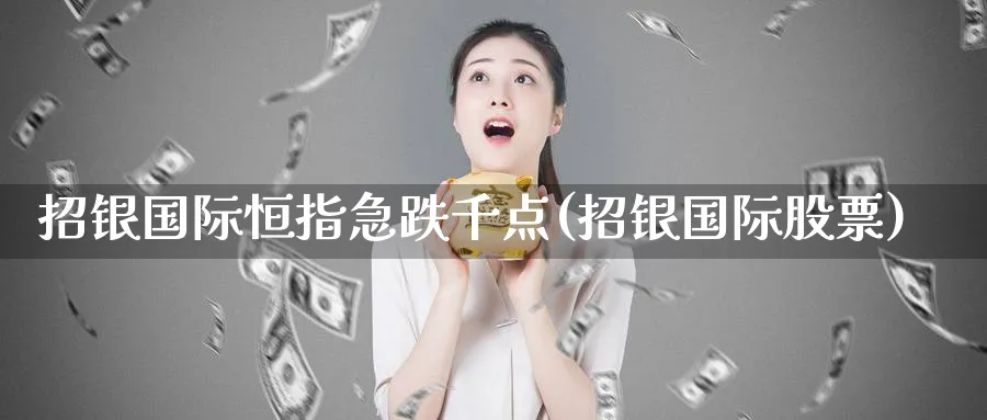 招银国际恒指急跌千点(招银国际股票)_国际期货_第1张_青花期货直播间 招银国际恒指急跌千点(招银国际股票)_https://qh.ynbygsw.com_国际期货_第1张
