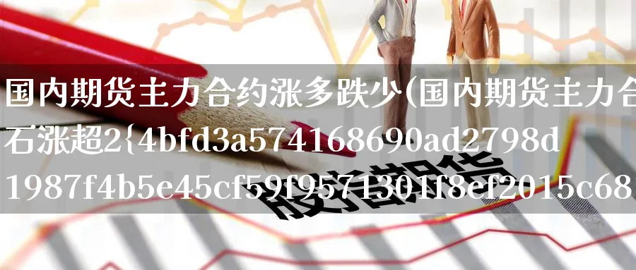 国内期货主力合约涨多跌少(国内期货主力合约涨多跌少铁矿石涨超2%)_期货交易_第1张_青花期货直播间 国内期货主力合约涨多跌少(国内期货主力合约涨多跌少铁矿石涨超2%)_https://qh.ynbygsw.com_期货交易_第1张
