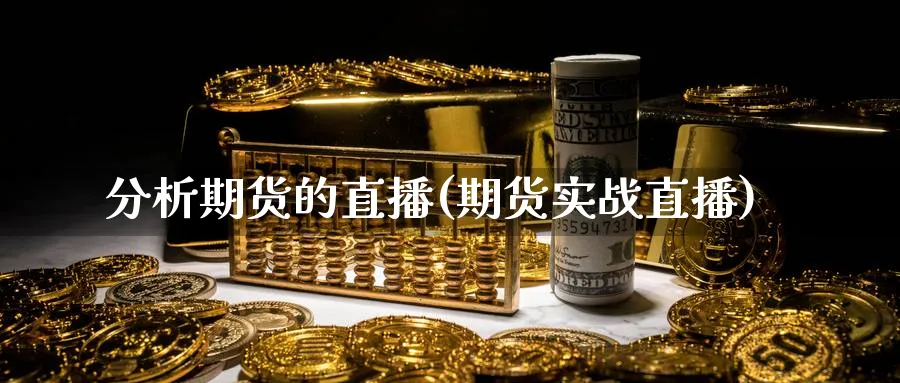 分析期货的直播(期货实战直播)_财金百科_第1张_青花期货直播间 分析期货的直播(期货实战直播)_https://qh.ynbygsw.com_财金百科_第1张