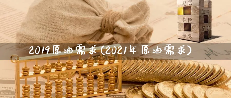 2019原油需求(2021年原油需求)_国际期货_第1张_青花期货直播间 2019原油需求(2021年原油需求)_https://qh.ynbygsw.com_国际期货_第1张