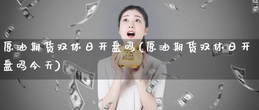 原油期货双休日开盘吗(原油期货双休日开盘吗今天)_https://qh.ynbygsw.com_国际期货_第1张