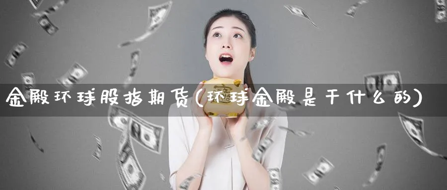 金殿环球股指期货(环球金殿是干什么的)_财金百科_第1张_青花期货直播间 金殿环球股指期货(环球金殿是干什么的)_https://qh.ynbygsw.com_财金百科_第1张