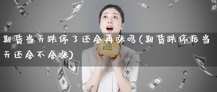 期货当天跌停了还会再涨吗(期货跌停后当天还会不会涨)_国际期货_第1张_青花期货直播间 期货当天跌停了还会再涨吗(期货跌停后当天还会不会涨)_https://qh.ynbygsw.com_国际期货_第1张
