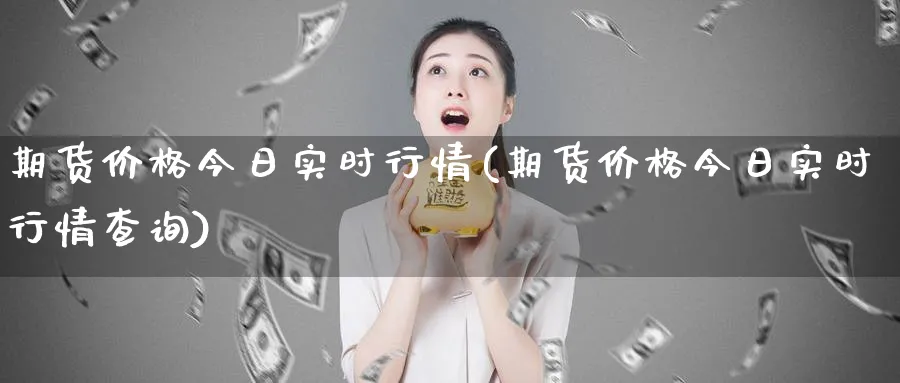 期货价格今日实时行情(期货价格今日实时行情查询)_期货喊单_第1张_青花期货直播间 期货价格今日实时行情(期货价格今日实时行情查询)_https://qh.ynbygsw.com_期货喊单_第1张