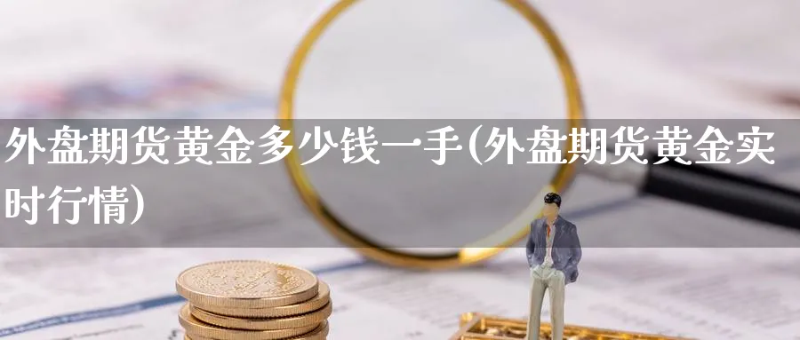 外盘期货黄金多少钱一手(外盘期货黄金实时行情)_财金知识_第1张_青花期货直播间 外盘期货黄金多少钱一手(外盘期货黄金实时行情)_https://qh.ynbygsw.com_财金知识_第1张