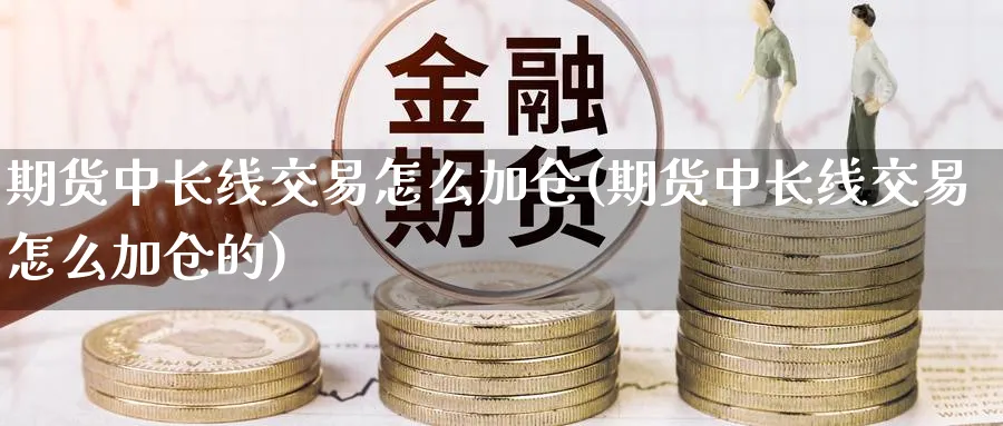 期货中长线交易怎么加仓(期货中长线交易怎么加仓的)_财金百科_第1张_青花期货直播间 期货中长线交易怎么加仓(期货中长线交易怎么加仓的)_https://qh.ynbygsw.com_财金百科_第1张