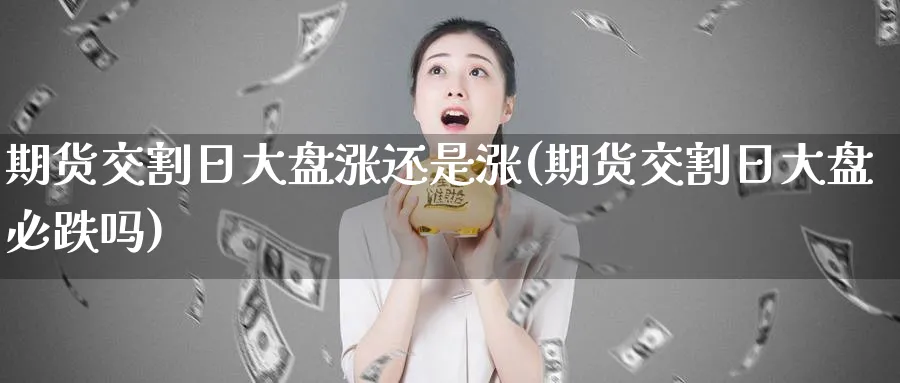 期货交割日大盘涨还是涨(期货交割日大盘必跌吗)_期货直播_第1张_青花期货直播间 期货交割日大盘涨还是涨(期货交割日大盘必跌吗)_https://qh.ynbygsw.com_期货直播_第1张