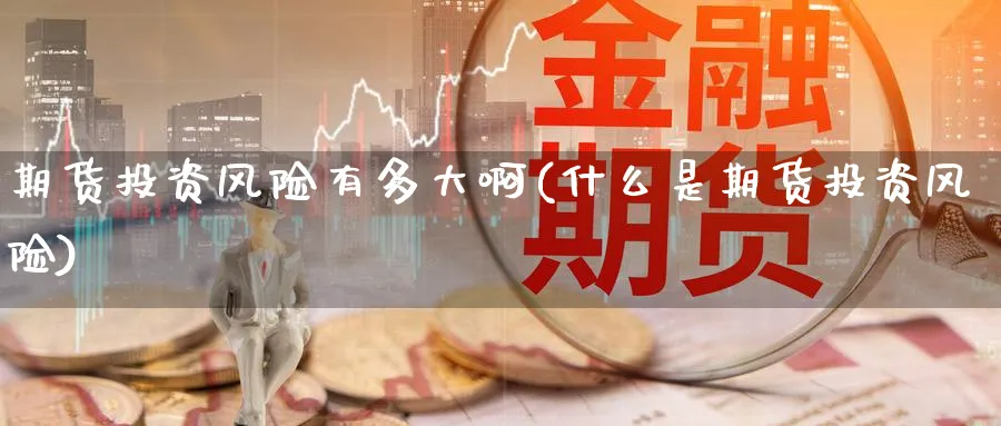 期货投资风险有多大啊(什么是期货投资风险)_财金百科_第1张_青花期货直播间 期货投资风险有多大啊(什么是期货投资风险)_https://qh.ynbygsw.com_财金百科_第1张
