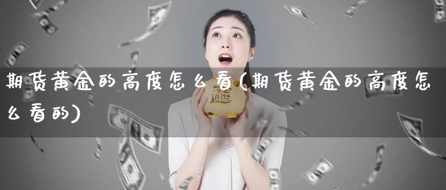 期货黄金的高度怎么看(期货黄金的高度怎么看的)_期货直播_第1张_青花期货直播间 期货黄金的高度怎么看(期货黄金的高度怎么看的)_https://qh.ynbygsw.com_期货直播_第1张