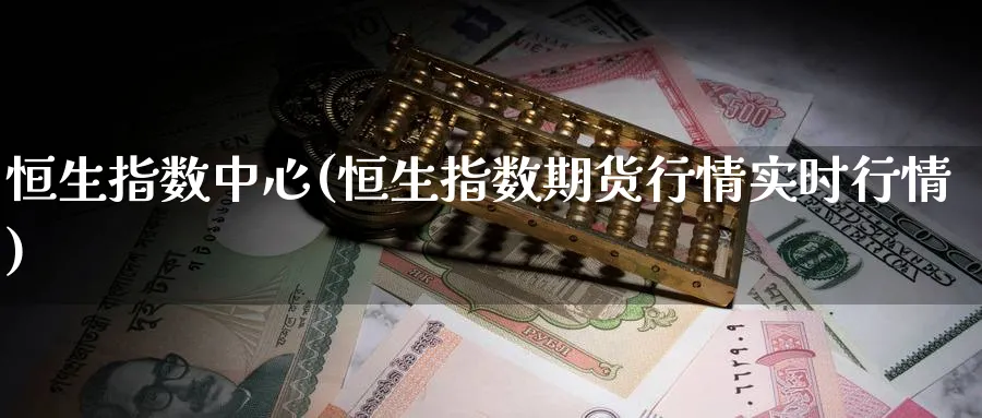 恒生指数中心(恒生指数期货行情实时行情)_国际期货_第1张_青花期货直播间 恒生指数中心(恒生指数期货行情实时行情)_https://qh.ynbygsw.com_国际期货_第1张