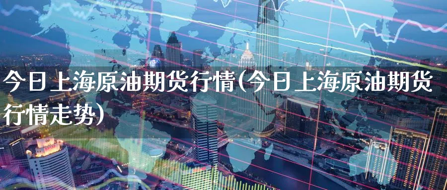 今日上海原油期货行情(今日上海原油期货行情走势)_https://qh.ynbygsw.com_国际期货_第1张