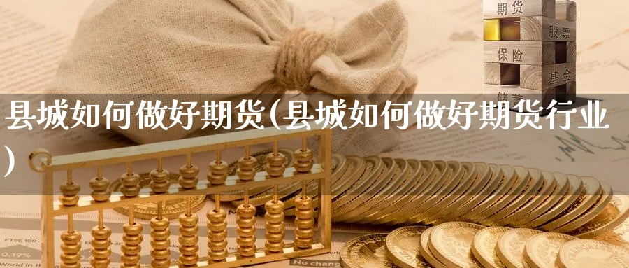 县城如何做好期货(县城如何做好期货行业)_期货喊单_第1张_青花期货直播间 县城如何做好期货(县城如何做好期货行业)_https://qh.ynbygsw.com_期货喊单_第1张