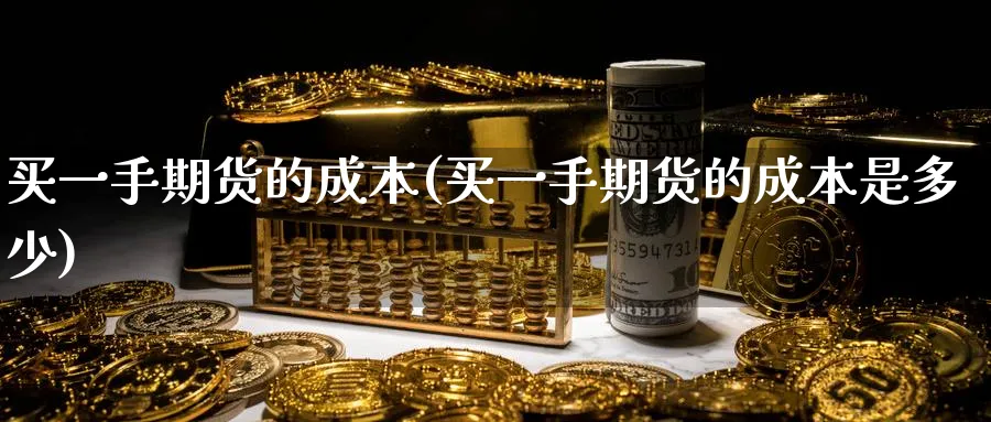 买一手期货的成本(买一手期货的成本是多少)_财金百科_第1张_青花期货直播间 买一手期货的成本(买一手期货的成本是多少)_https://qh.ynbygsw.com_财金百科_第1张
