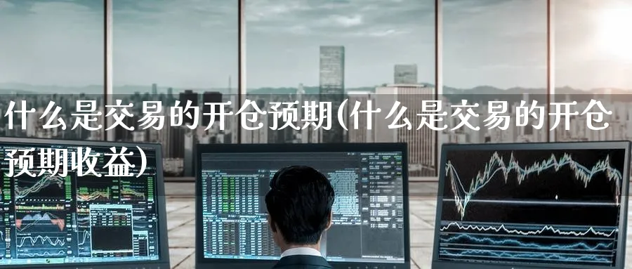 什么是交易的开仓预期(什么是交易的开仓预期收益)_期货喊单_第1张_青花期货直播间 什么是交易的开仓预期(什么是交易的开仓预期收益)_https://qh.ynbygsw.com_期货喊单_第1张