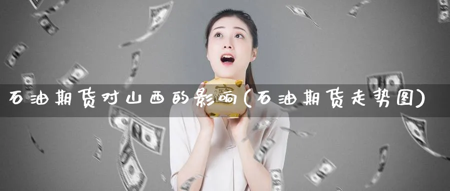 石油期货对山西的影响(石油期货走势图)_期货直播_第1张_青花期货直播间 石油期货对山西的影响(石油期货走势图)_https://qh.ynbygsw.com_期货直播_第1张