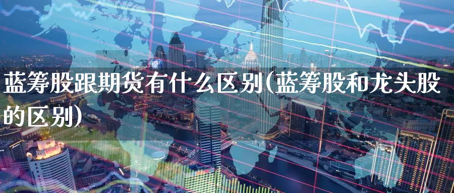蓝筹股跟期货有什么区别(蓝筹股和龙头股的区别)_财金知识_第1张_青花期货直播间 蓝筹股跟期货有什么区别(蓝筹股和龙头股的区别)_https://qh.ynbygsw.com_财金知识_第1张