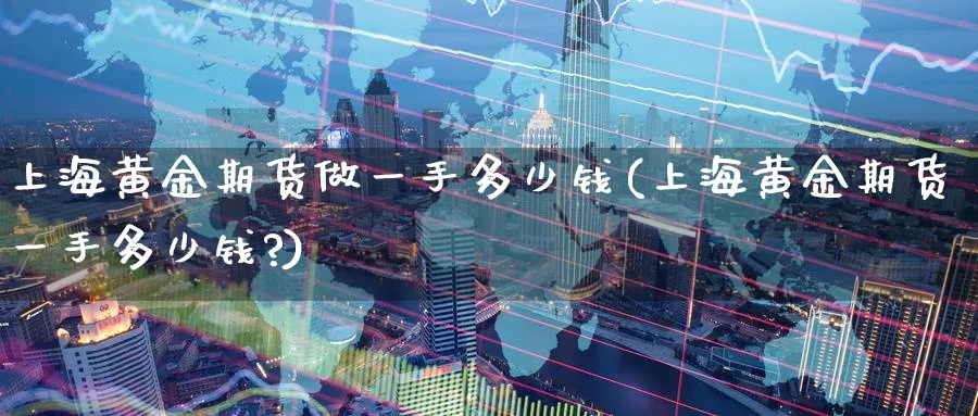 上海黄金期货做一手多少钱(上海黄金期货一手多少钱?)_国际期货_第1张_青花期货直播间 上海黄金期货做一手多少钱(上海黄金期货一手多少钱?)_https://qh.ynbygsw.com_国际期货_第1张