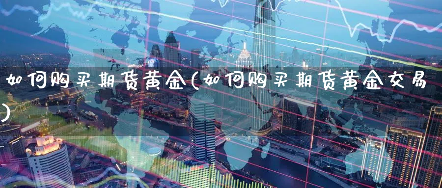 如何购买期货黄金(如何购买期货黄金交易)_https://qh.ynbygsw.com_期货交易_第1张