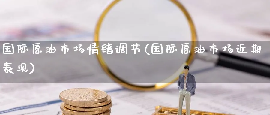 国际原油市场情绪调节(国际原油市场近期表现)_https://qh.ynbygsw.com_期货交易_第1张
