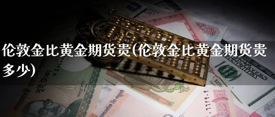 伦敦金比黄金期货贵(伦敦金比黄金期货贵多少)_财金百科_第1张_青花期货直播间 伦敦金比黄金期货贵(伦敦金比黄金期货贵多少)_https://qh.ynbygsw.com_财金百科_第1张