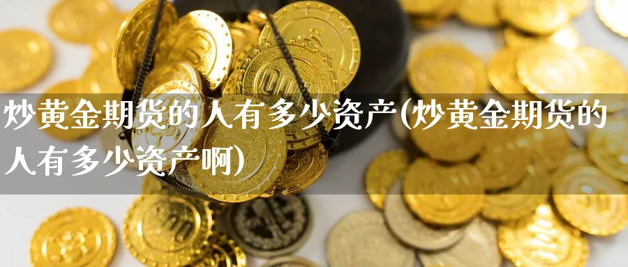 炒黄金期货的人有多少资产(炒黄金期货的人有多少资产啊)_财金百科_第1张_青花期货直播间 炒黄金期货的人有多少资产(炒黄金期货的人有多少资产啊)_https://qh.ynbygsw.com_财金百科_第1张