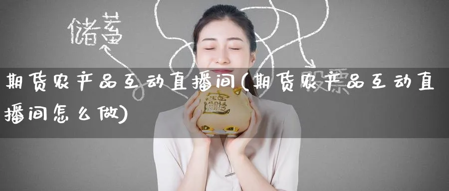 期货农产品互动直播间(期货农产品互动直播间怎么做)_https://qh.ynbygsw.com_财金百科_第1张