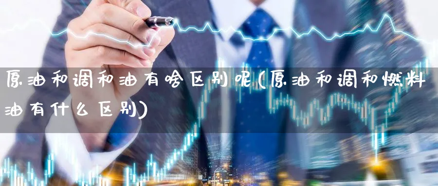 原油和调和油有啥区别呢(原油和调和燃料油有什么区别)_财金知识_第1张_青花期货直播间 原油和调和油有啥区别呢(原油和调和燃料油有什么区别)_https://qh.ynbygsw.com_财金知识_第1张