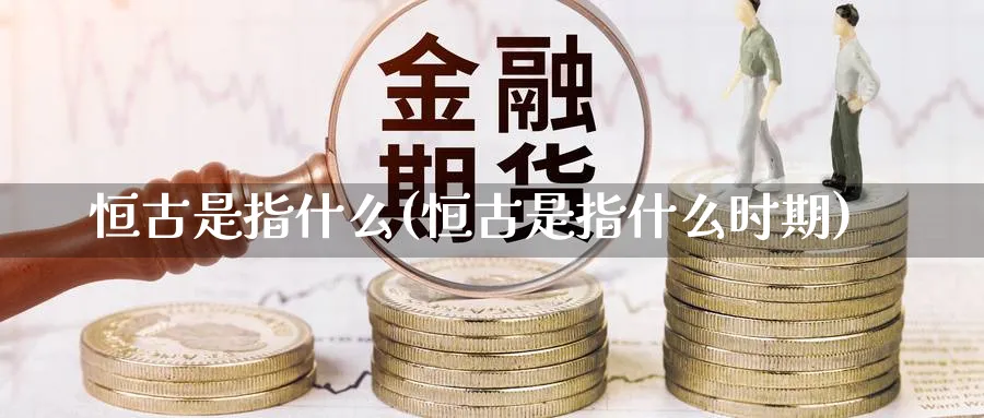恒古是指什么(恒古是指什么时期)_国际期货_第1张_青花期货直播间 恒古是指什么(恒古是指什么时期)_https://qh.ynbygsw.com_国际期货_第1张