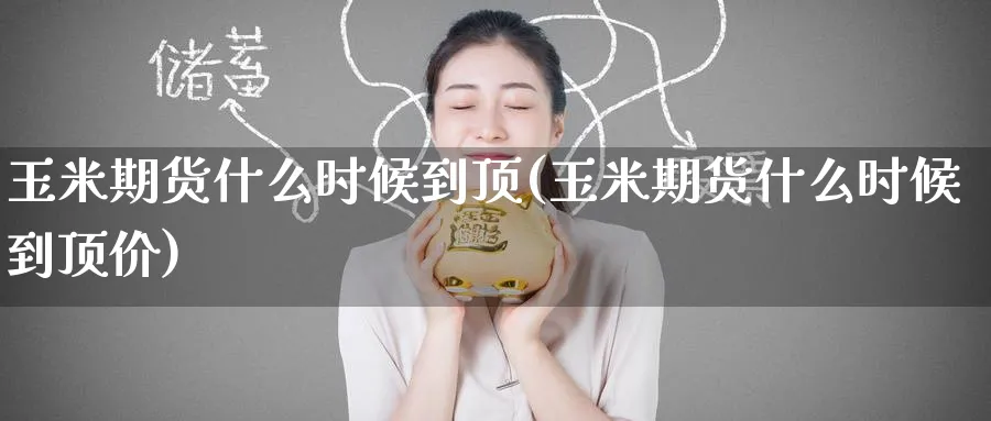 玉米期货什么时候到顶(玉米期货什么时候到顶价)_https://qh.ynbygsw.com_期货喊单_第1张