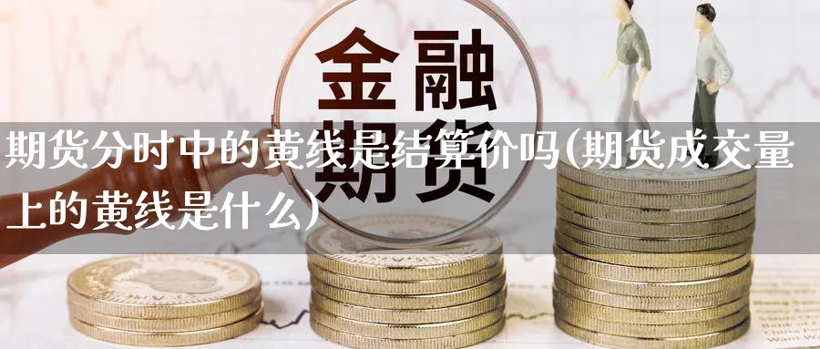 期货分时中的黄线是结算价吗(期货成交量上的黄线是什么)_期货喊单_第1张_青花期货直播间 期货分时中的黄线是结算价吗(期货成交量上的黄线是什么)_https://qh.ynbygsw.com_期货喊单_第1张