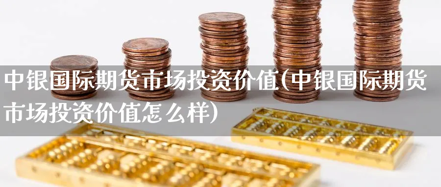 中银国际期货市场投资价值(中银国际期货市场投资价值怎么样)_财金百科_第1张_青花期货直播间 中银国际期货市场投资价值(中银国际期货市场投资价值怎么样)_https://qh.ynbygsw.com_财金百科_第1张