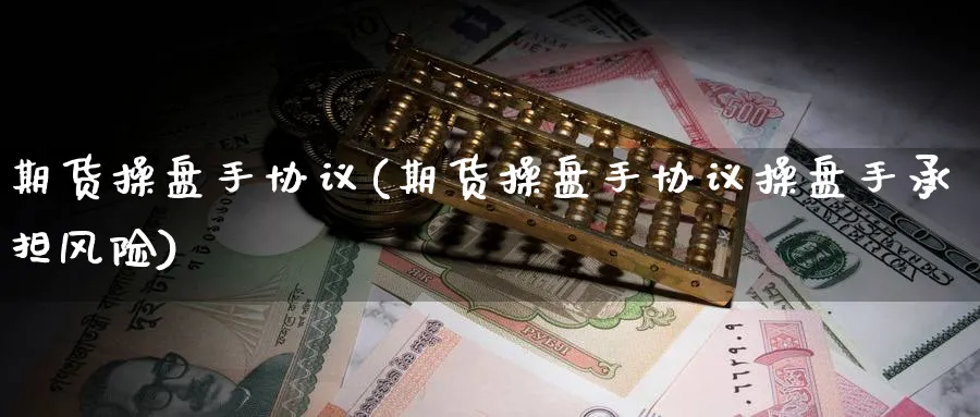 期货操盘手协议(期货操盘手协议操盘手承担风险)_期货交易_第1张_青花期货直播间 期货操盘手协议(期货操盘手协议操盘手承担风险)_https://qh.ynbygsw.com_期货交易_第1张