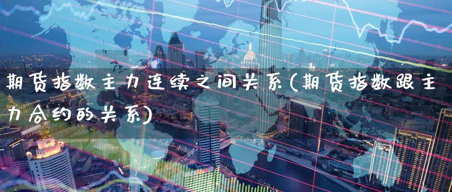 期货指数主力连续之间关系(期货指数跟主力合约的关系)_财金百科_第1张_青花期货直播间 期货指数主力连续之间关系(期货指数跟主力合约的关系)_https://qh.ynbygsw.com_财金百科_第1张