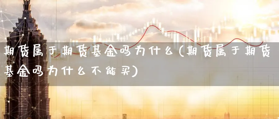 期货属于期货基金吗为什么(期货属于期货基金吗为什么不能买)_财金百科_第1张_青花期货直播间 期货属于期货基金吗为什么(期货属于期货基金吗为什么不能买)_https://qh.ynbygsw.com_财金百科_第1张