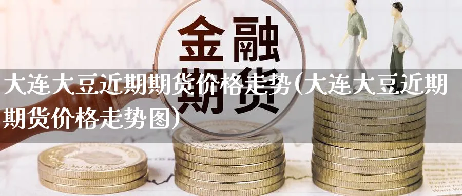 大连大豆近期期货价格走势(大连大豆近期期货价格走势图)_财金知识_第1张_青花期货直播间 大连大豆近期期货价格走势(大连大豆近期期货价格走势图)_https://qh.ynbygsw.com_财金知识_第1张