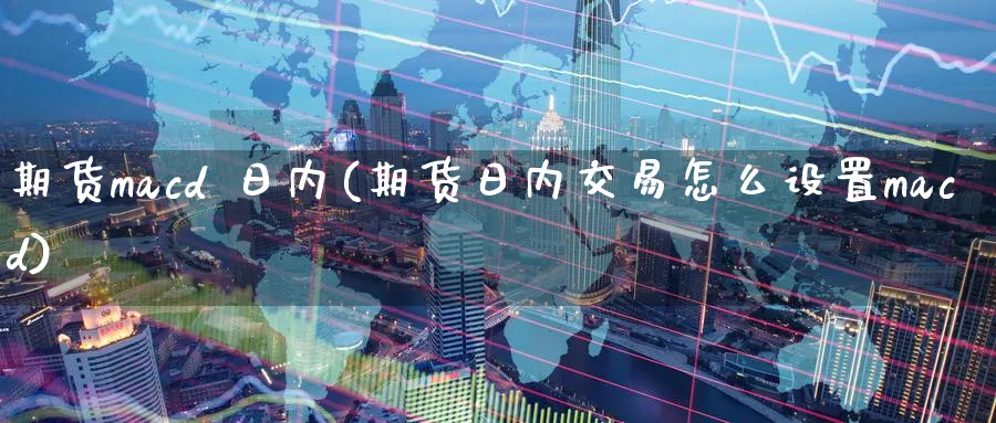 期货macd 日内(期货日内交易怎么设置macd)_财金知识_第1张_青花期货直播间 期货macd 日内(期货日内交易怎么设置macd)_https://qh.ynbygsw.com_财金知识_第1张