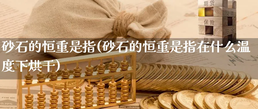 砂石的恒重是指(砂石的恒重是指在什么温度下烘干)_期货直播_第1张_青花期货直播间 砂石的恒重是指(砂石的恒重是指在什么温度下烘干)_https://qh.ynbygsw.com_期货直播_第1张
