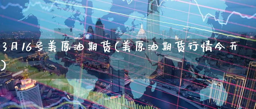 3月16号美原油期货(美原油期货行情今天)_财金知识_第1张_青花期货直播间 3月16号美原油期货(美原油期货行情今天)_https://qh.ynbygsw.com_财金知识_第1张