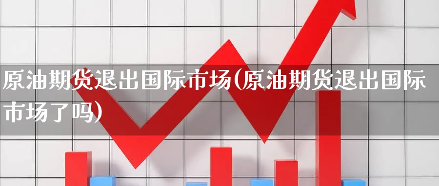 原油期货退出国际市场(原油期货退出国际市场了吗)_财金百科_第1张_青花期货直播间 原油期货退出国际市场(原油期货退出国际市场了吗)_https://qh.ynbygsw.com_财金百科_第1张