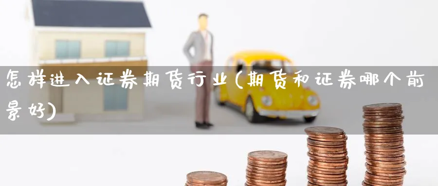 怎样进入证券期货行业(期货和证券哪个前景好)_国际期货_第1张_青花期货直播间 怎样进入证券期货行业(期货和证券哪个前景好)_https://qh.ynbygsw.com_国际期货_第1张