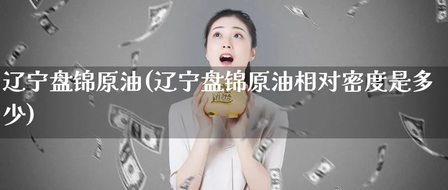 辽宁盘锦原油(辽宁盘锦原油相对密度是多少)_期货直播_第1张_青花期货直播间 辽宁盘锦原油(辽宁盘锦原油相对密度是多少)_https://qh.ynbygsw.com_期货直播_第1张