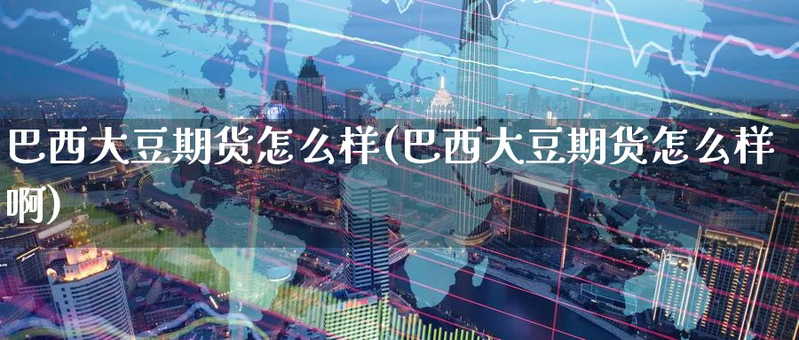 巴西大豆期货怎么样(巴西大豆期货怎么样啊)_期货直播_第1张_青花期货直播间 巴西大豆期货怎么样(巴西大豆期货怎么样啊)_https://qh.ynbygsw.com_期货直播_第1张